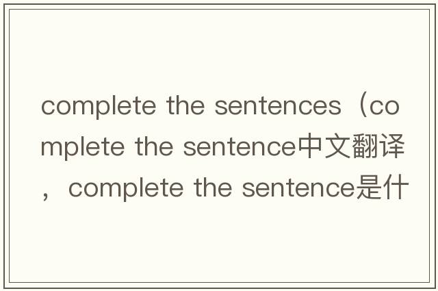 complete the sentences（complete the sentence中文翻譯，complete the sentence是什么意思，complete the sentence發(fā)音、