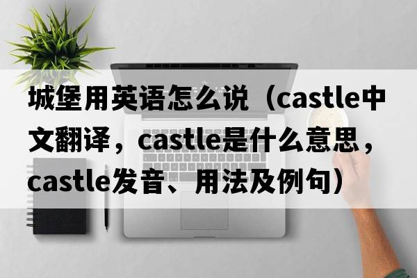 城堡用英語(yǔ)怎么說(shuō)（castle中文翻譯，castle是什么意思，castle發(fā)音、用法及例句）