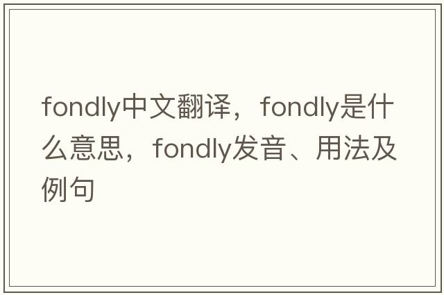 fondly中文翻譯，fondly是什么意思，fondly發(fā)音、用法及例句