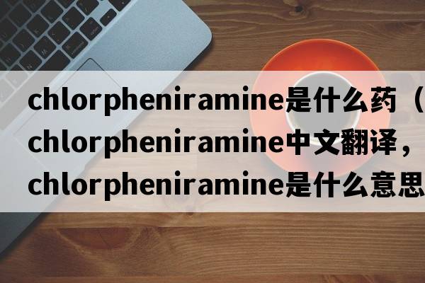 chlorpheniramine是什么藥（chlorpheniramine中文翻譯，chlorpheniramine是什么意思，chlorpheniramine發(fā)音、用法及例句）