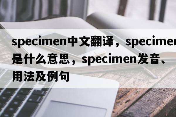 specimen中文翻譯，specimen是什么意思，specimen發(fā)音、用法及例句