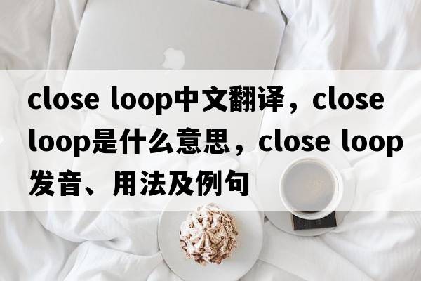 close loop中文翻譯，close loop是什么意思，close loop發(fā)音、用法及例句