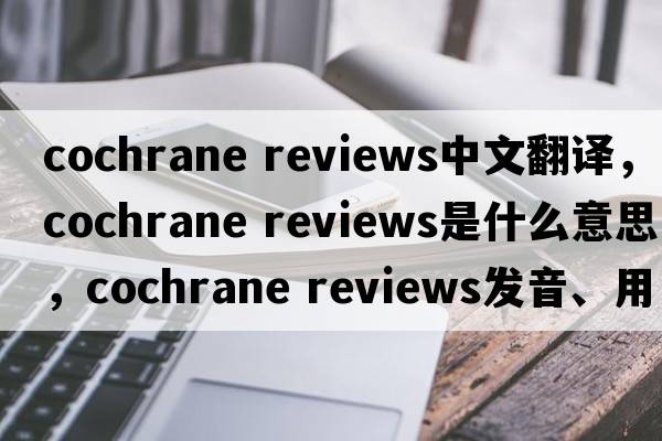 cochrane reviews中文翻譯，cochrane reviews是什么意思，cochrane reviews發(fā)音、用法及例句