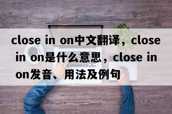 close in on中文翻譯，close in on是什么意思，close in on發(fā)音、用法及例句