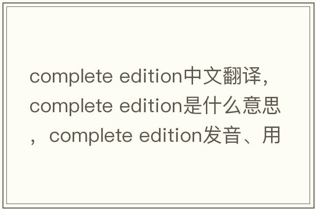 complete edition中文翻譯，complete edition是什么意思，complete edition發(fā)音、用法及例句
