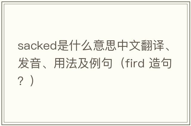 sacked是什么意思中文翻譯、發(fā)音、用法及例句（fird 造句？）