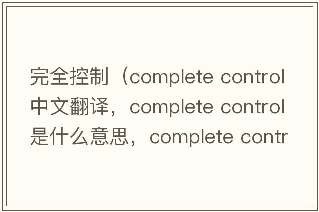 完全控制（complete control中文翻譯，complete control是什么意思，complete control發(fā)音、用法及例句）