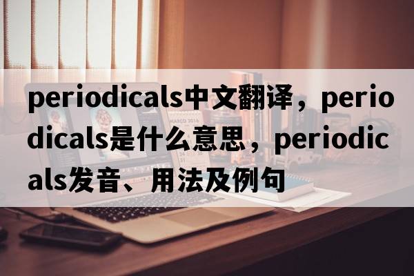 periodicals中文翻譯，periodicals是什么意思，periodicals發(fā)音、用法及例句
