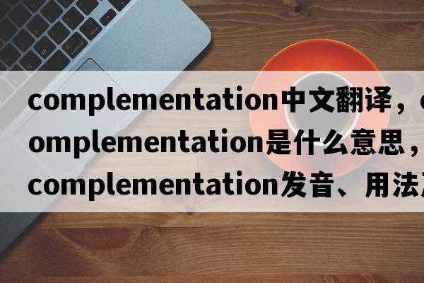 complementation中文翻譯，complementation是什么意思，complementation發(fā)音、用法及例句