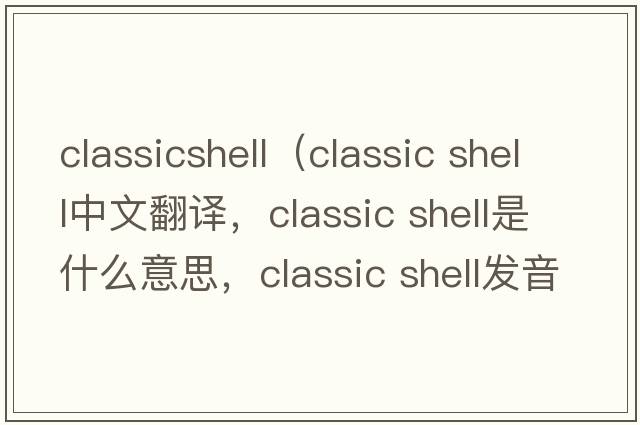 classicshell（classic shell中文翻譯，classic shell是什么意思，classic shell發(fā)音、用法及例句）