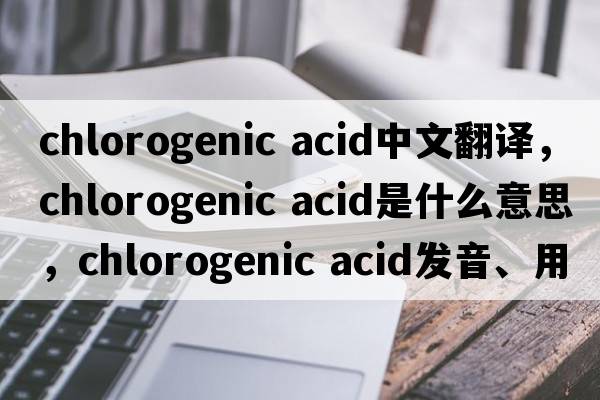 chlorogenic acid中文翻譯，chlorogenic acid是什么意思，chlorogenic acid發(fā)音、用法及例句