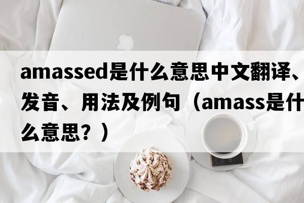 amassed是什么意思中文翻譯、發(fā)音、用法及例句（amass是什么意思？）