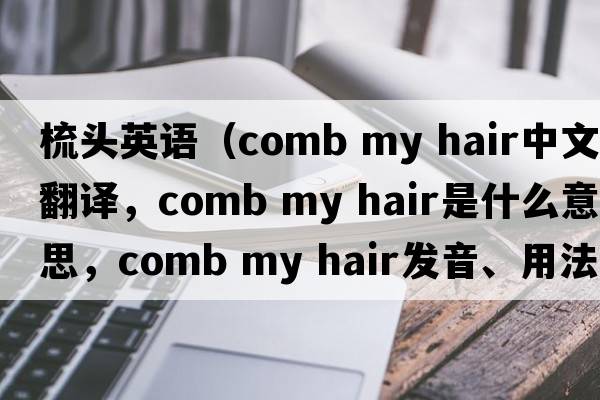 梳頭英語(yǔ)（comb my hair中文翻譯，comb my hair是什么意思，comb my hair發(fā)音、用法及例句）