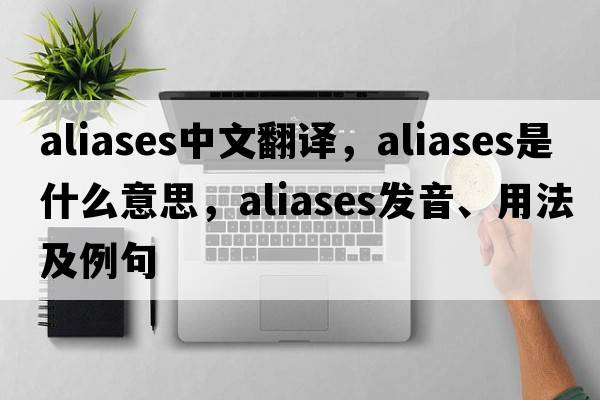 aliases中文翻譯，aliases是什么意思，aliases發(fā)音、用法及例句