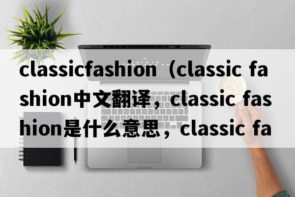classicfashion（classic fashion中文翻譯，classic fashion是什么意思，classic fashion發(fā)音、用法及例句）