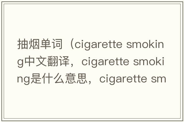 抽煙單詞（cigarette smoking中文翻譯，cigarette smoking是什么意思，cigarette smoking發(fā)音、用法及例句）