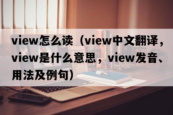 view怎么讀（view中文翻譯，view是什么意思，view發(fā)音、用法及例句）