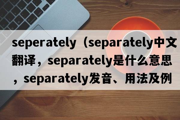 seperately（separately中文翻譯，separately是什么意思，separately發(fā)音、用法及例句）