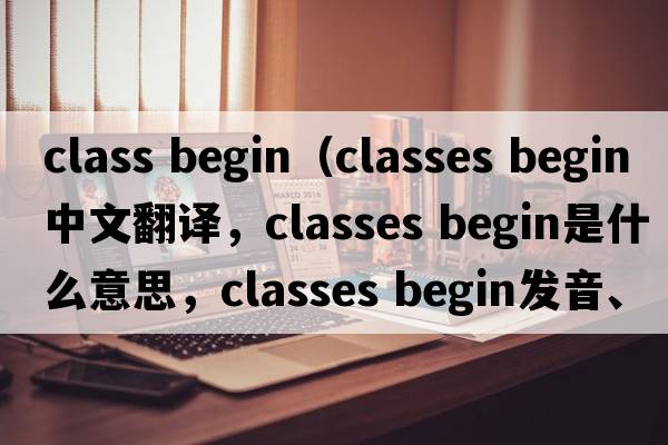 class begin（classes begin中文翻譯，classes begin是什么意思，classes begin發(fā)音、用法及例句）