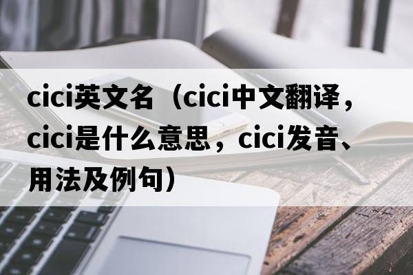 cici英文名（cici中文翻譯，cici是什么意思，cici發(fā)音、用法及例句）