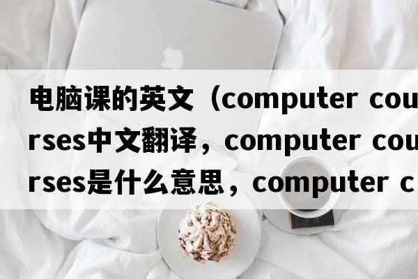電腦課的英文（computer courses中文翻譯，computer courses是什么意思，computer courses發(fā)音、用法及例句）