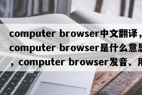 computer browser中文翻譯，computer browser是什么意思，computer browser發(fā)音、用法及例句