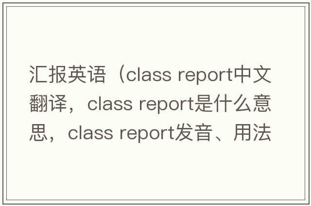 匯報英語(yǔ)（class report中文翻譯，class report是什么意思，class report發(fā)音、用法及例句）