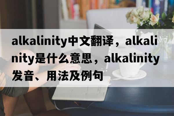 alkalinity中文翻譯，alkalinity是什么意思，alkalinity發(fā)音、用法及例句