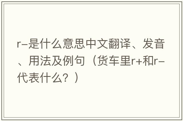 r-是什么意思中文翻譯、發(fā)音、用法及例句（貨車(chē)里r+和r-代表什么？）