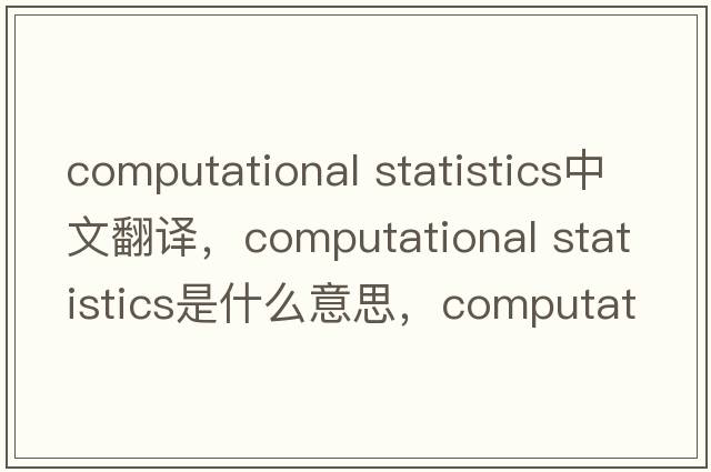 computational statistics中文翻譯，computational statistics是什么意思，computational statistics發(fā)音、用法及例句