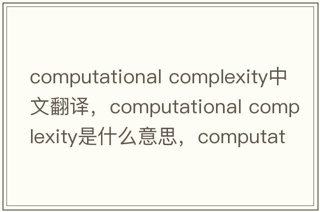 computational complexity中文翻譯，computational complexity是什么意思，computational complexity發(fā)音、用法及例句