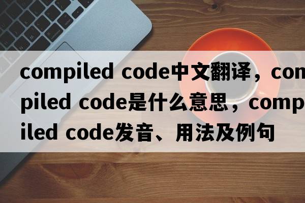 compiled code中文翻譯，compiled code是什么意思，compiled code發(fā)音、用法及例句