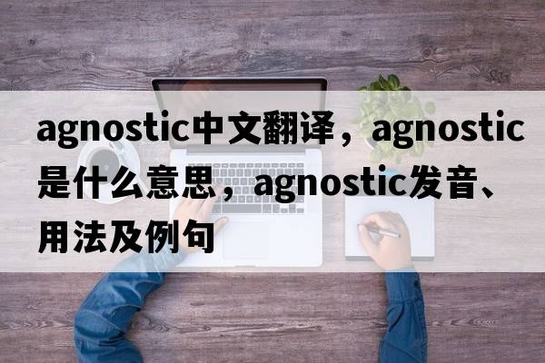 agnostic中文翻譯，agnostic是什么意思，agnostic發(fā)音、用法及例句