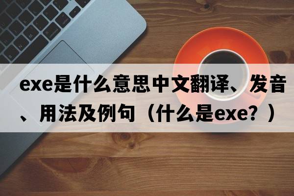 exe是什么意思中文翻譯、發(fā)音、用法及例句（什么是EXE？）