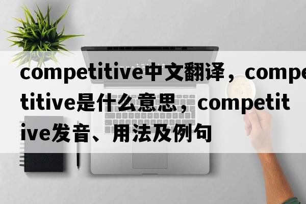 competitive中文翻譯，competitive是什么意思，competitive發(fā)音、用法及例句