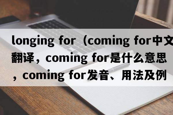 longing for（coming for中文翻譯，coming for是什么意思，coming for發(fā)音、用法及例句）