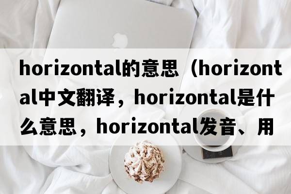horizontal的意思（horizontal中文翻譯，horizontal是什么意思，horizontal發(fā)音、用法及例句）