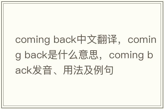 coming back中文翻譯，coming back是什么意思，coming back發(fā)音、用法及例句