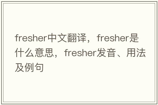 fresher中文翻譯，fresher是什么意思，fresher發(fā)音、用法及例句