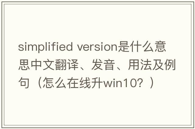simplified version是什么意思中文翻譯、發(fā)音、用法及例句（怎么在線(xiàn)升win10？）