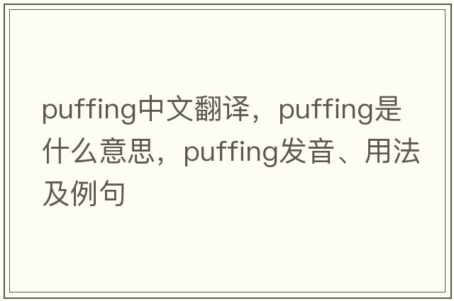 puffing中文翻譯，puffing是什么意思，puffing發(fā)音、用法及例句