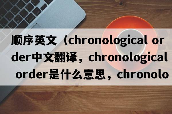 順序英文（chronological order中文翻譯，chronological order是什么意思，chronological order發(fā)音、用法及例句）