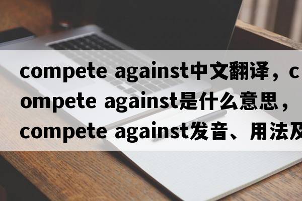 compete against中文翻譯，compete against是什么意思，compete against發(fā)音、用法及例句