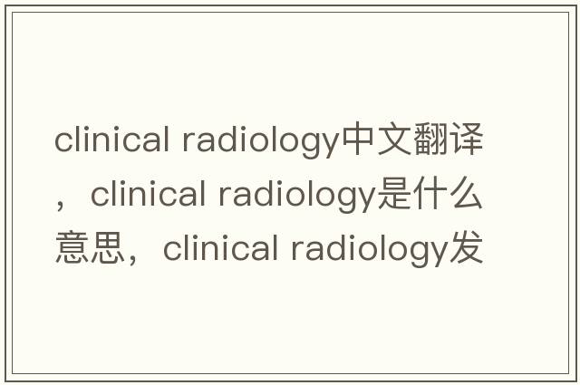 clinical radiology中文翻譯，clinical radiology是什么意思，clinical radiology發(fā)音、用法及例句
