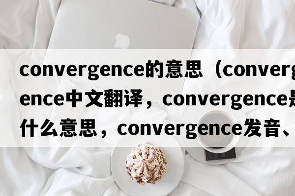 convergence的意思（convergence中文翻譯，convergence是什么意思，convergence發(fā)音、用法及例句）
