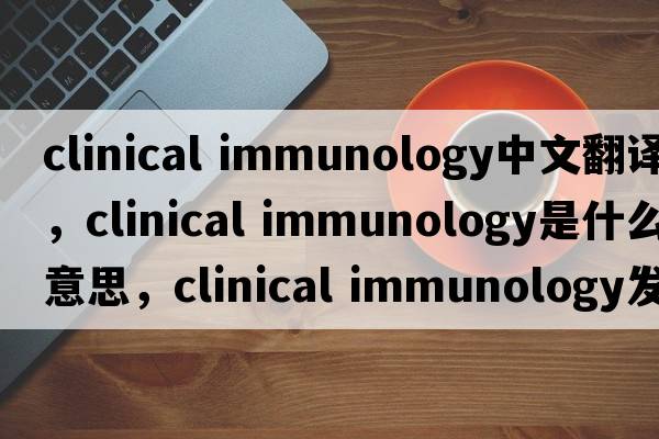 clinical immunology中文翻譯，clinical immunology是什么意思，clinical immunology發(fā)音、用法及例句