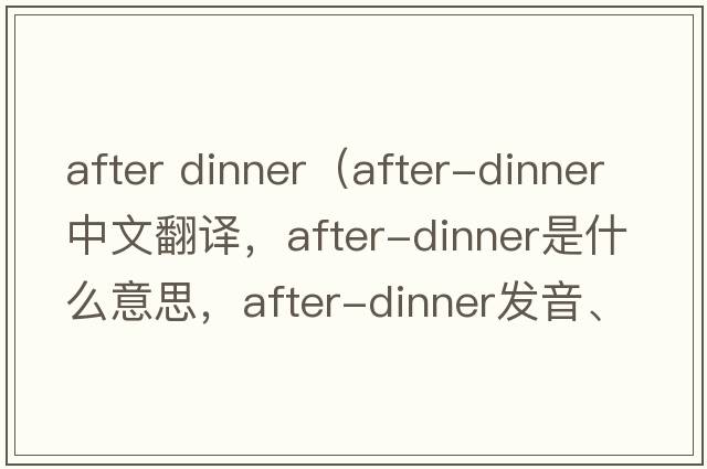 after dinner（after-dinner中文翻譯，after-dinner是什么意思，after-dinner發(fā)音、用法及例句）