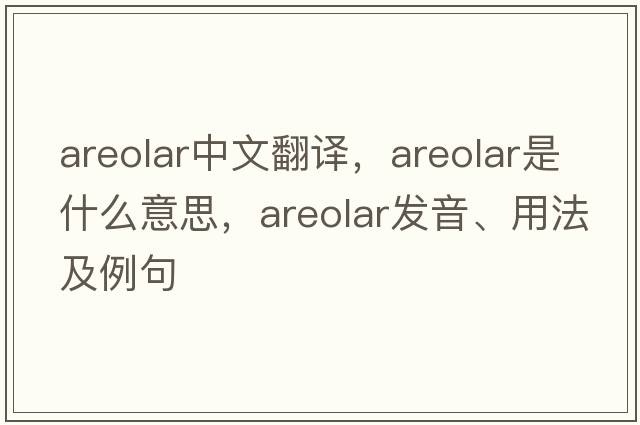 areolar中文翻譯，areolar是什么意思，areolar發(fā)音、用法及例句