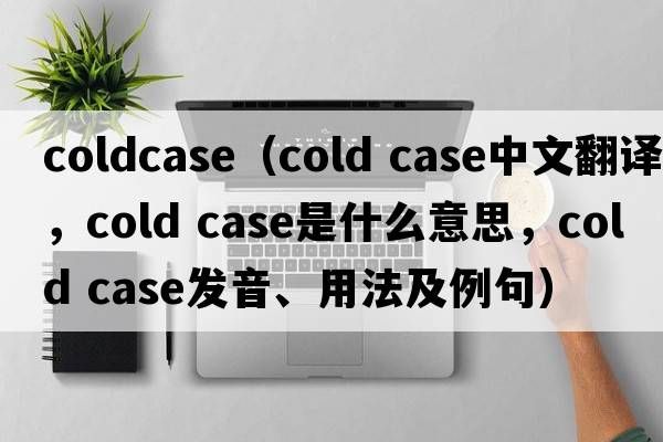coldcase（cold case中文翻譯，cold case是什么意思，cold case發(fā)音、用法及例句）