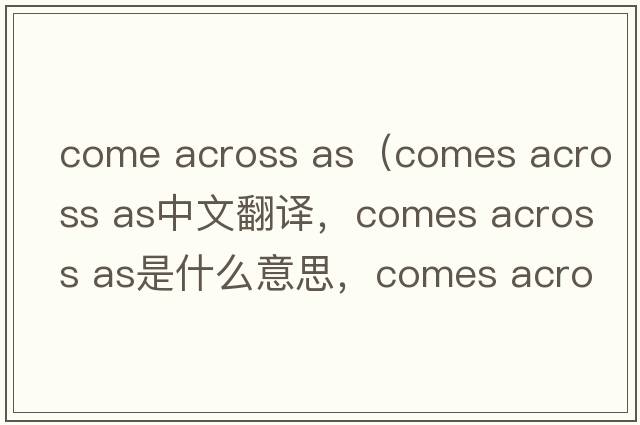 come across as（comes across as中文翻譯，comes across as是什么意思，comes across as發(fā)音、用法及例句）